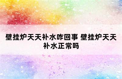 壁挂炉天天补水咋回事 壁挂炉天天补水正常吗